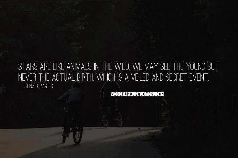 Heinz R. Pagels Quotes: Stars are like animals in the wild. We may see the young but never the actual birth, which is a veiled and secret event.