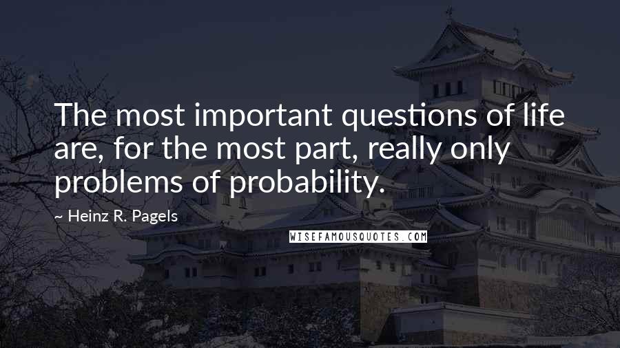 Heinz R. Pagels Quotes: The most important questions of life are, for the most part, really only problems of probability.