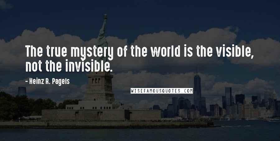 Heinz R. Pagels Quotes: The true mystery of the world is the visible, not the invisible.