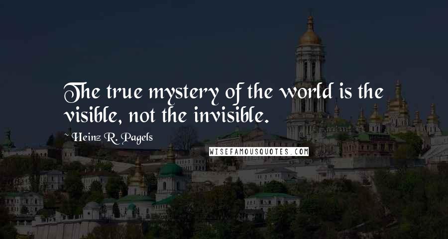 Heinz R. Pagels Quotes: The true mystery of the world is the visible, not the invisible.