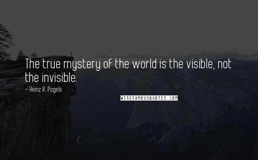 Heinz R. Pagels Quotes: The true mystery of the world is the visible, not the invisible.