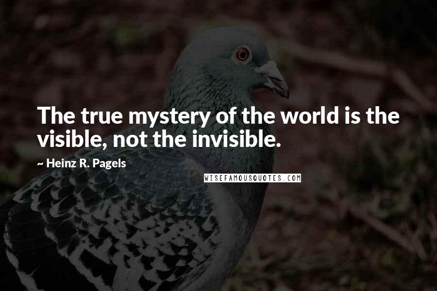 Heinz R. Pagels Quotes: The true mystery of the world is the visible, not the invisible.