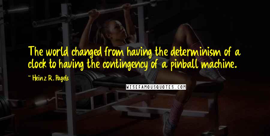 Heinz R. Pagels Quotes: The world changed from having the determinism of a clock to having the contingency of a pinball machine.
