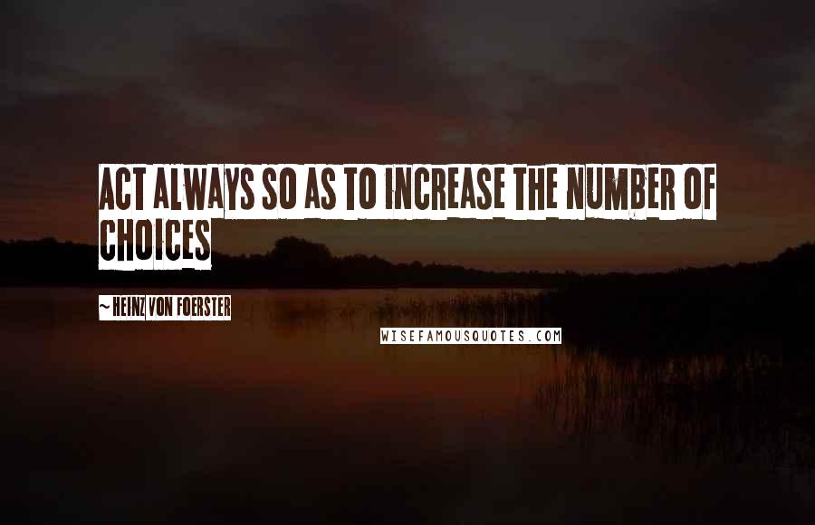 Heinz Von Foerster Quotes: Act always so as to increase the number of choices