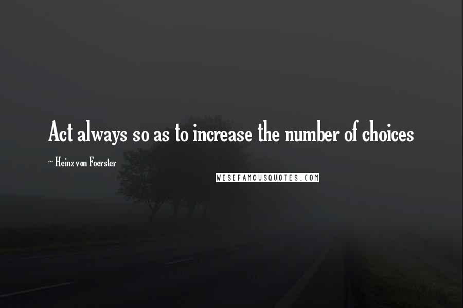 Heinz Von Foerster Quotes: Act always so as to increase the number of choices