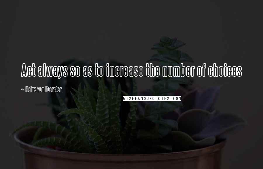 Heinz Von Foerster Quotes: Act always so as to increase the number of choices