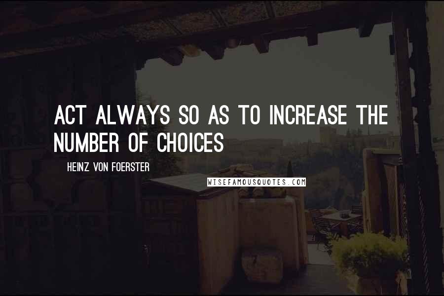 Heinz Von Foerster Quotes: Act always so as to increase the number of choices
