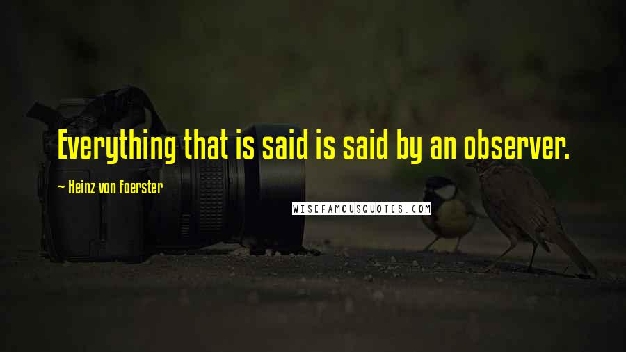 Heinz Von Foerster Quotes: Everything that is said is said by an observer.