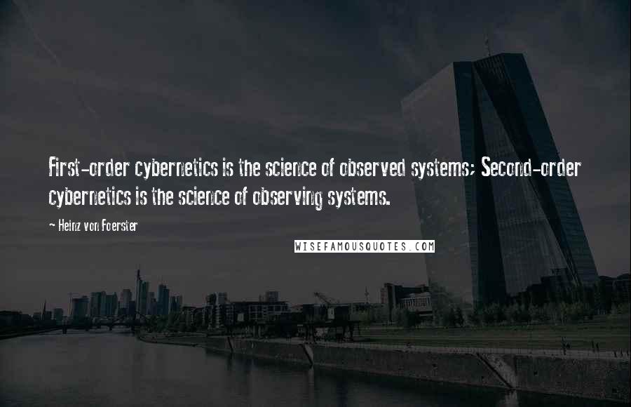 Heinz Von Foerster Quotes: First-order cybernetics is the science of observed systems; Second-order cybernetics is the science of observing systems.