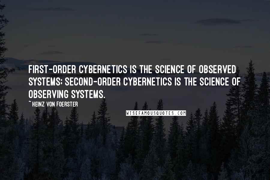 Heinz Von Foerster Quotes: First-order cybernetics is the science of observed systems; Second-order cybernetics is the science of observing systems.