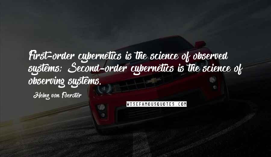 Heinz Von Foerster Quotes: First-order cybernetics is the science of observed systems; Second-order cybernetics is the science of observing systems.