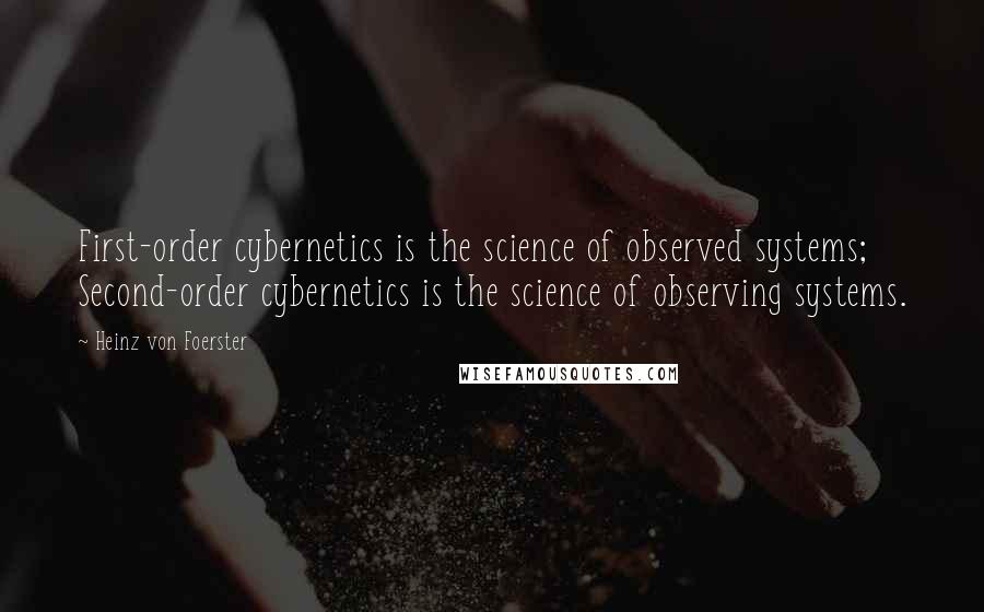 Heinz Von Foerster Quotes: First-order cybernetics is the science of observed systems; Second-order cybernetics is the science of observing systems.