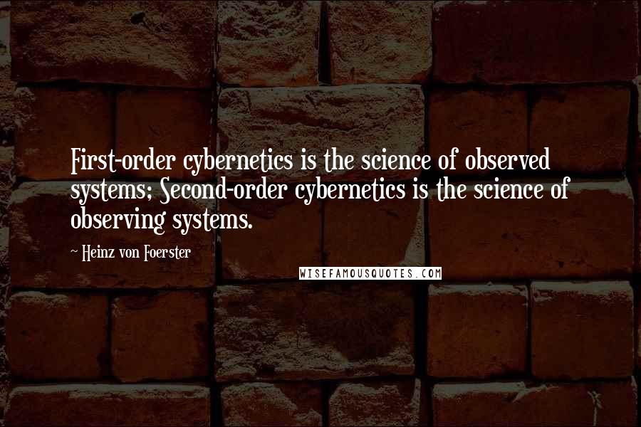 Heinz Von Foerster Quotes: First-order cybernetics is the science of observed systems; Second-order cybernetics is the science of observing systems.