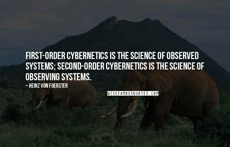 Heinz Von Foerster Quotes: First-order cybernetics is the science of observed systems; Second-order cybernetics is the science of observing systems.