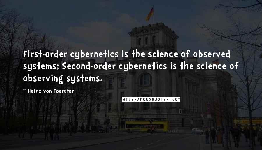 Heinz Von Foerster Quotes: First-order cybernetics is the science of observed systems; Second-order cybernetics is the science of observing systems.