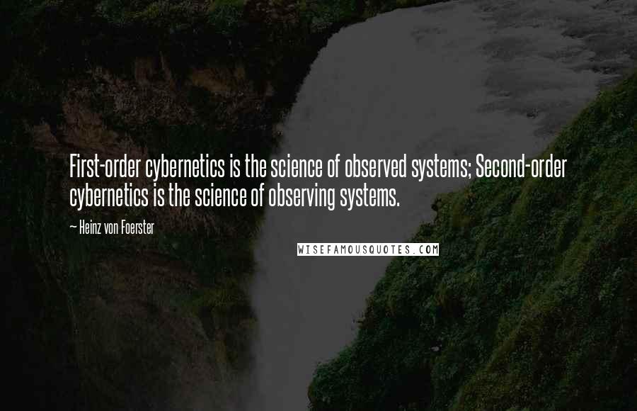 Heinz Von Foerster Quotes: First-order cybernetics is the science of observed systems; Second-order cybernetics is the science of observing systems.