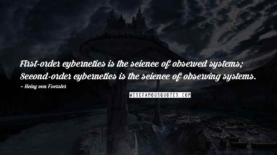 Heinz Von Foerster Quotes: First-order cybernetics is the science of observed systems; Second-order cybernetics is the science of observing systems.