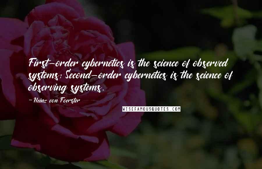 Heinz Von Foerster Quotes: First-order cybernetics is the science of observed systems; Second-order cybernetics is the science of observing systems.