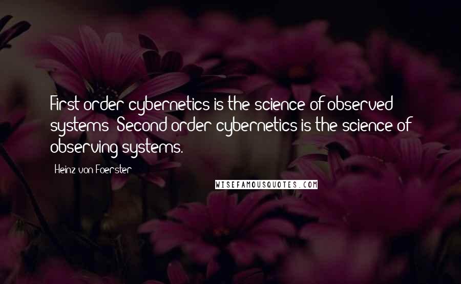 Heinz Von Foerster Quotes: First-order cybernetics is the science of observed systems; Second-order cybernetics is the science of observing systems.