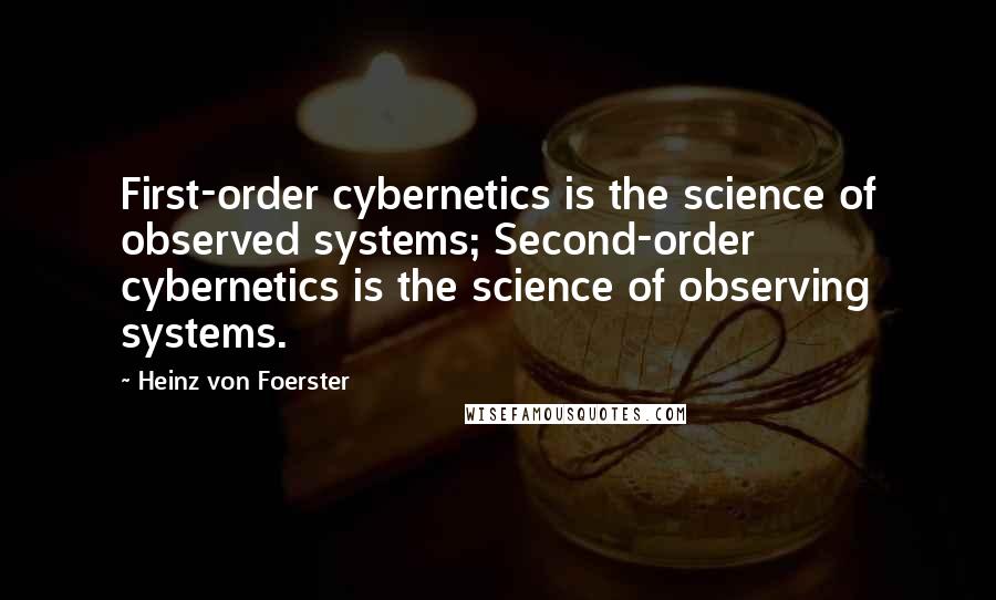 Heinz Von Foerster Quotes: First-order cybernetics is the science of observed systems; Second-order cybernetics is the science of observing systems.