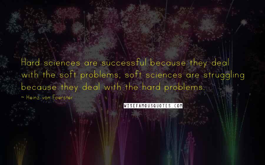 Heinz Von Foerster Quotes: Hard sciences are successful because they deal with the soft problems; soft sciences are struggling because they deal with the hard problems.
