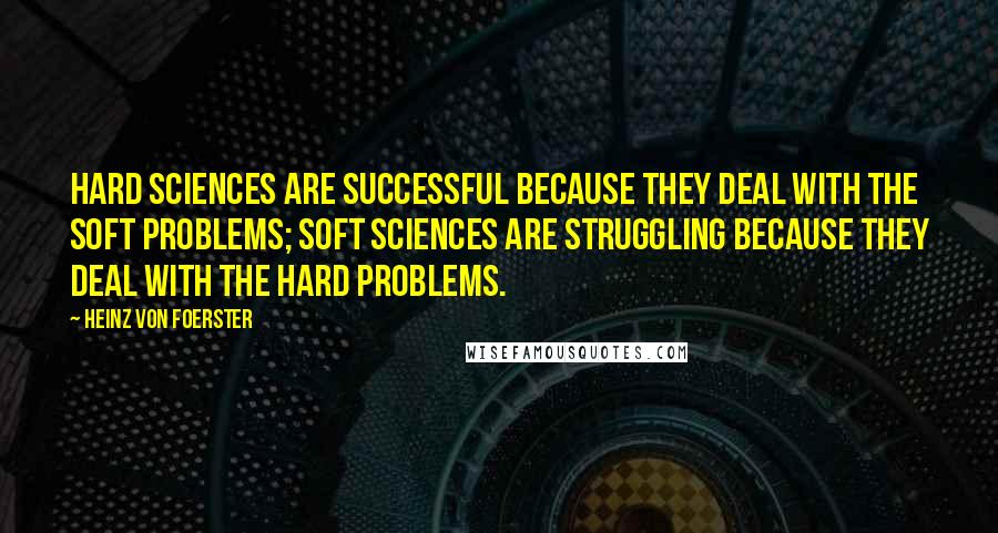Heinz Von Foerster Quotes: Hard sciences are successful because they deal with the soft problems; soft sciences are struggling because they deal with the hard problems.