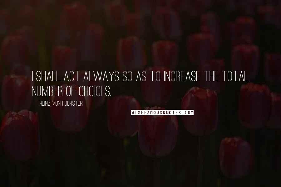 Heinz Von Foerster Quotes: I shall act always so as to increase the total number of choices.