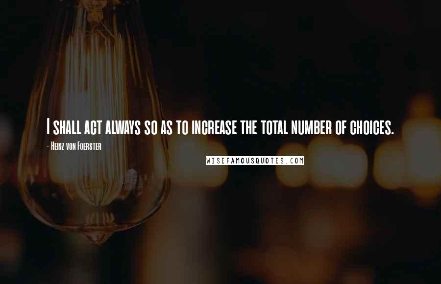 Heinz Von Foerster Quotes: I shall act always so as to increase the total number of choices.