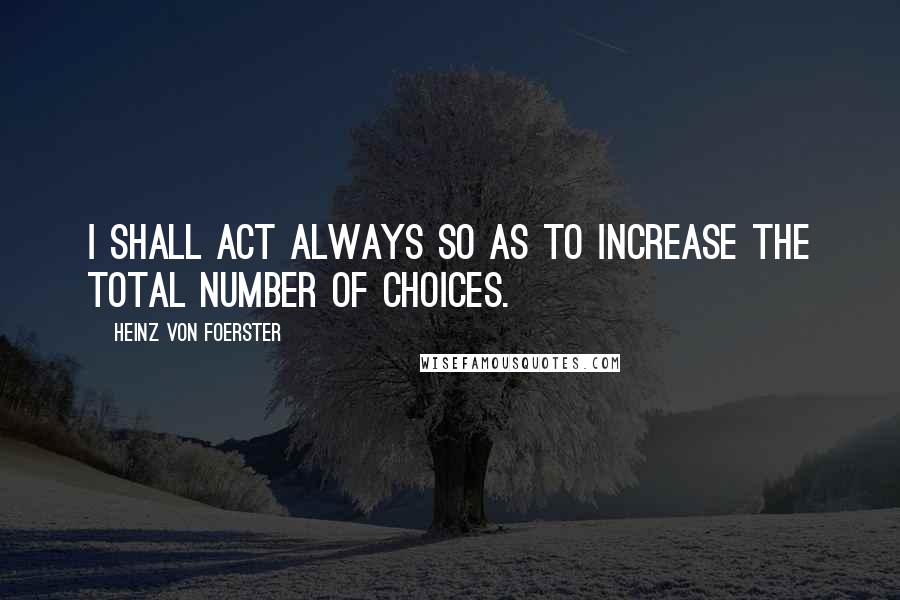 Heinz Von Foerster Quotes: I shall act always so as to increase the total number of choices.
