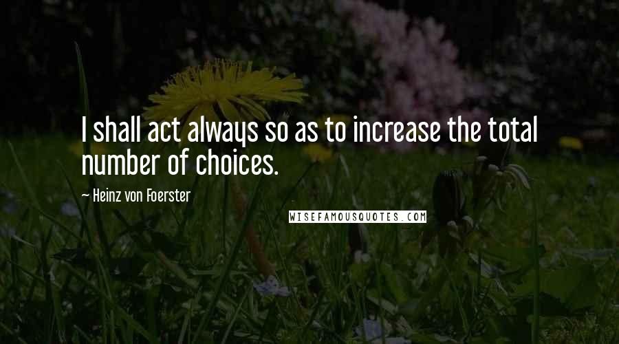 Heinz Von Foerster Quotes: I shall act always so as to increase the total number of choices.