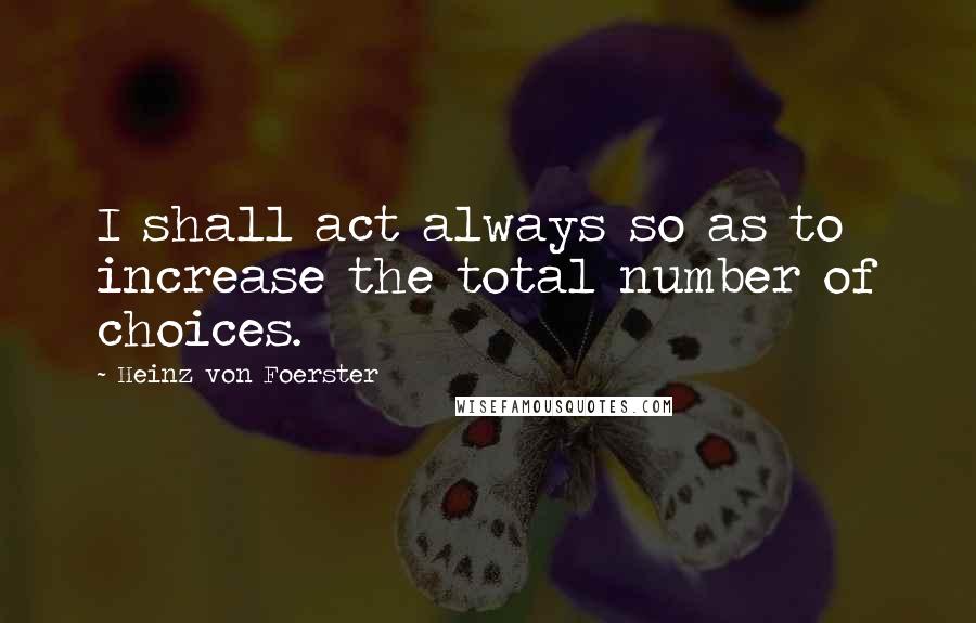 Heinz Von Foerster Quotes: I shall act always so as to increase the total number of choices.