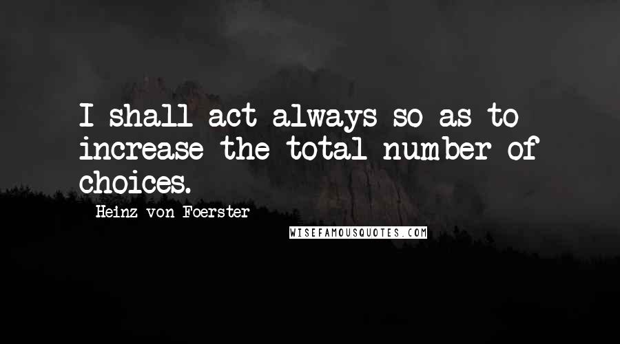 Heinz Von Foerster Quotes: I shall act always so as to increase the total number of choices.