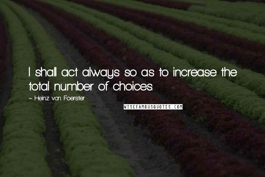 Heinz Von Foerster Quotes: I shall act always so as to increase the total number of choices.