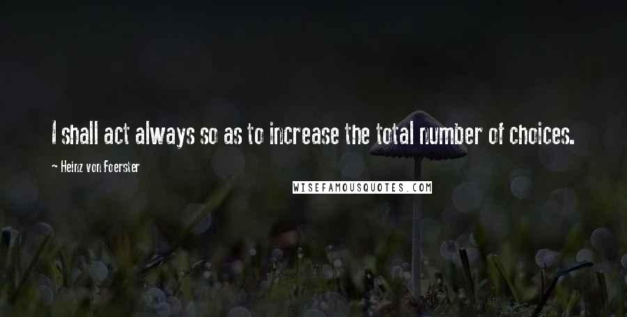 Heinz Von Foerster Quotes: I shall act always so as to increase the total number of choices.