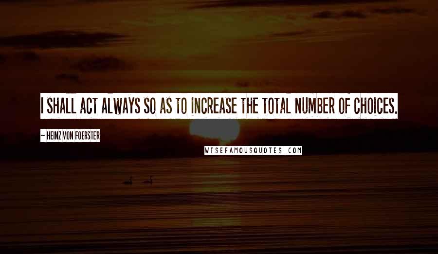 Heinz Von Foerster Quotes: I shall act always so as to increase the total number of choices.