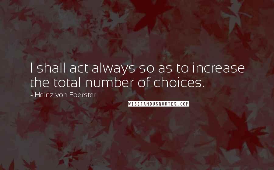 Heinz Von Foerster Quotes: I shall act always so as to increase the total number of choices.