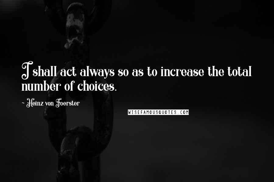 Heinz Von Foerster Quotes: I shall act always so as to increase the total number of choices.