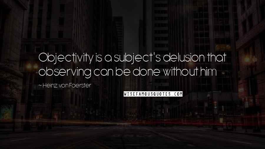 Heinz Von Foerster Quotes: Objectivity is a subject's delusion that observing can be done without him