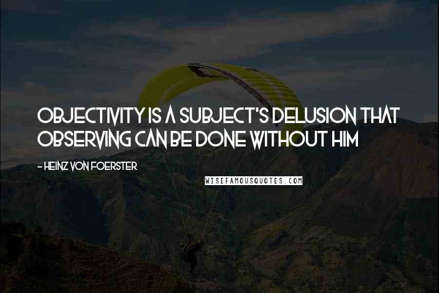Heinz Von Foerster Quotes: Objectivity is a subject's delusion that observing can be done without him