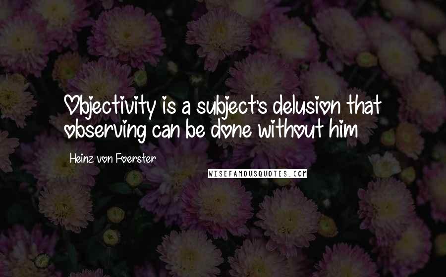 Heinz Von Foerster Quotes: Objectivity is a subject's delusion that observing can be done without him