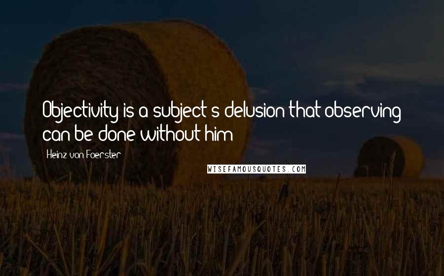 Heinz Von Foerster Quotes: Objectivity is a subject's delusion that observing can be done without him