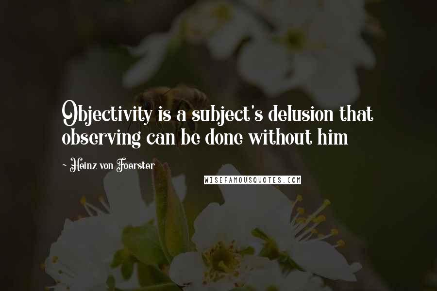 Heinz Von Foerster Quotes: Objectivity is a subject's delusion that observing can be done without him