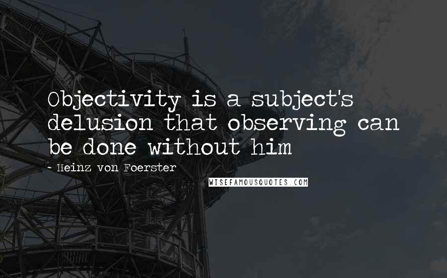 Heinz Von Foerster Quotes: Objectivity is a subject's delusion that observing can be done without him