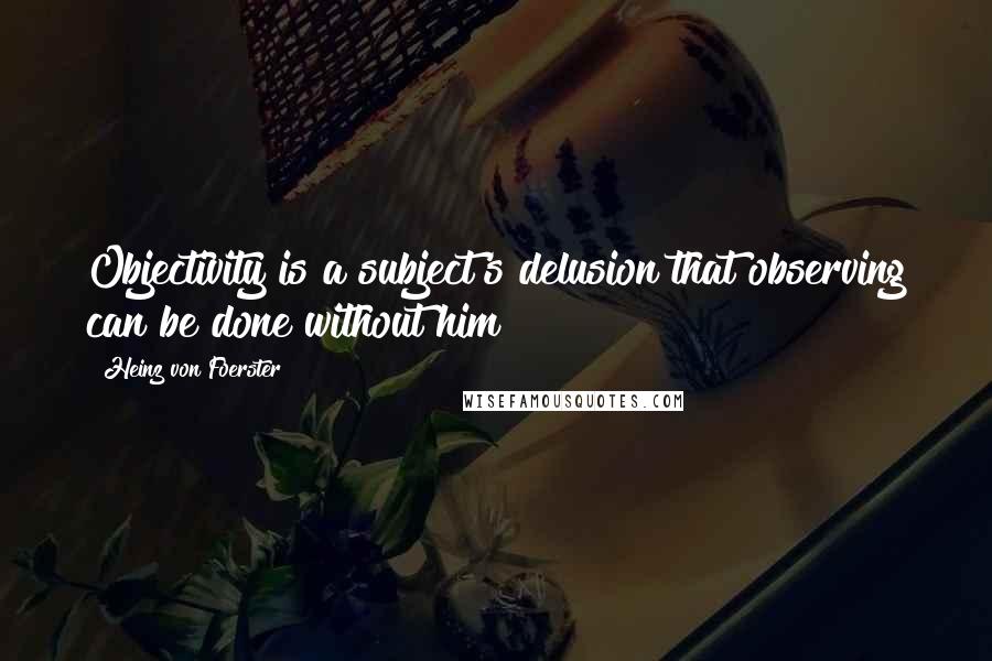 Heinz Von Foerster Quotes: Objectivity is a subject's delusion that observing can be done without him