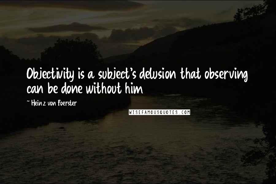 Heinz Von Foerster Quotes: Objectivity is a subject's delusion that observing can be done without him