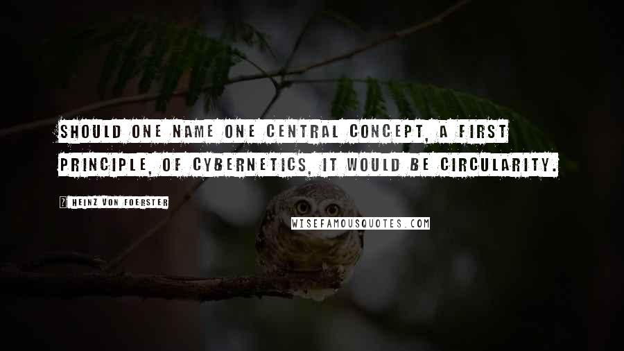 Heinz Von Foerster Quotes: Should one name one central concept, a first principle, of cybernetics, it would be circularity.
