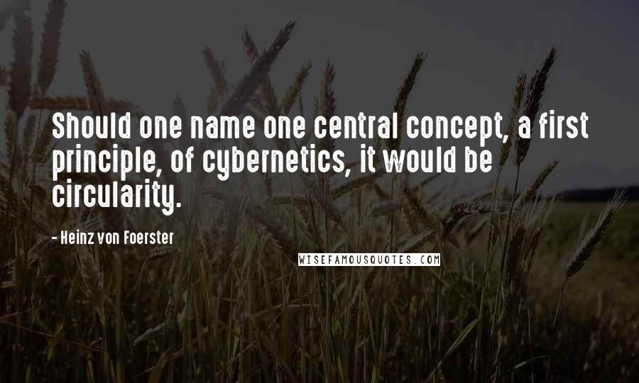 Heinz Von Foerster Quotes: Should one name one central concept, a first principle, of cybernetics, it would be circularity.