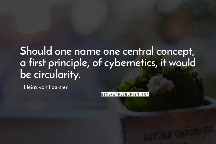 Heinz Von Foerster Quotes: Should one name one central concept, a first principle, of cybernetics, it would be circularity.