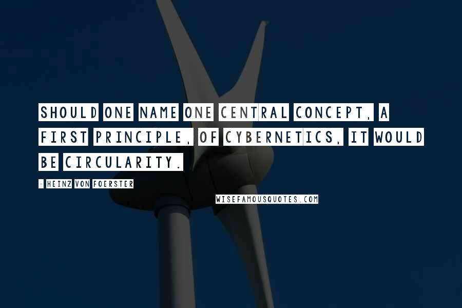 Heinz Von Foerster Quotes: Should one name one central concept, a first principle, of cybernetics, it would be circularity.