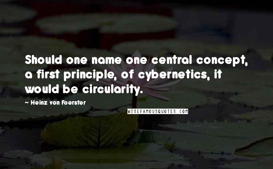 Heinz Von Foerster Quotes: Should one name one central concept, a first principle, of cybernetics, it would be circularity.